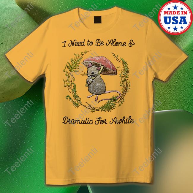 I Need To Be Alone And Dramatic For Awhile T Shirt