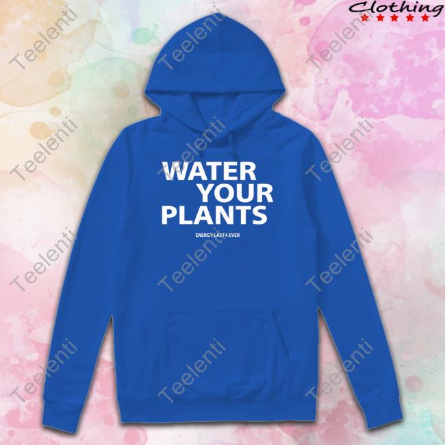 Water Your Plants Energy Last 4 Ever T Shirt