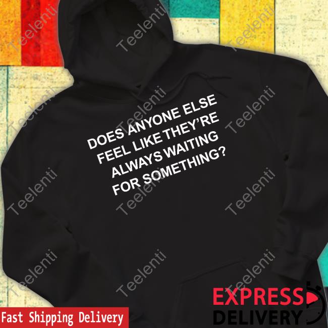 https://seteeno.com/product/ygu-does-anyone-else-feel-like-theyre-always-waiting-for-something-shirts/